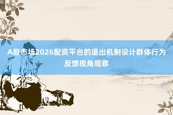 A股市场2026配资平台的退出机制设计群体行为反馈视角观察
