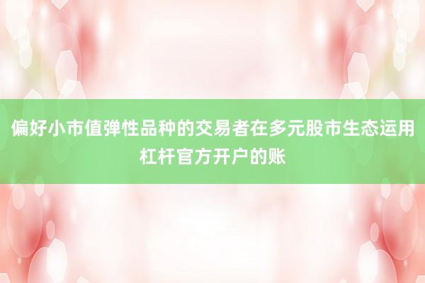 偏好小市值弹性品种的交易者在多元股市生态运用杠杆官方开户的账