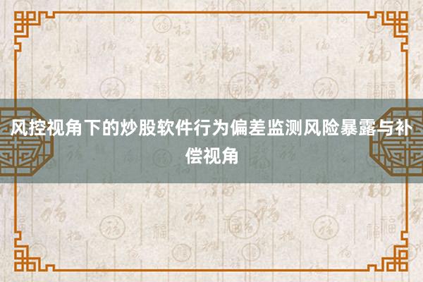 风控视角下的炒股软件行为偏差监测风险暴露与补偿视角