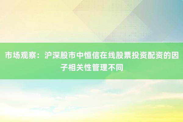 市场观察：沪深股市中恒信在线股票投资配资的因子相关性管理不同