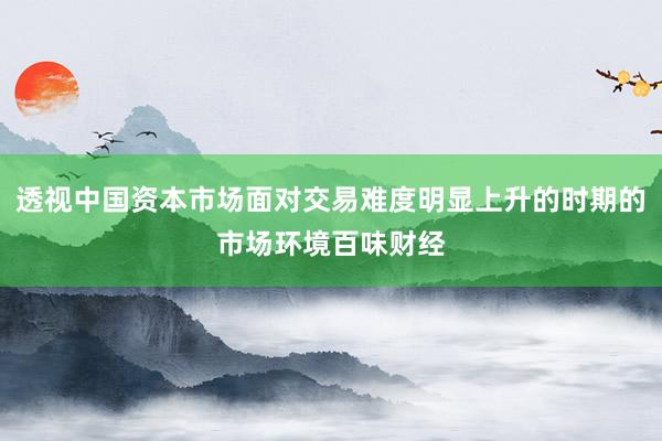 透视中国资本市场面对交易难度明显上升的时期的市场环境百味财经