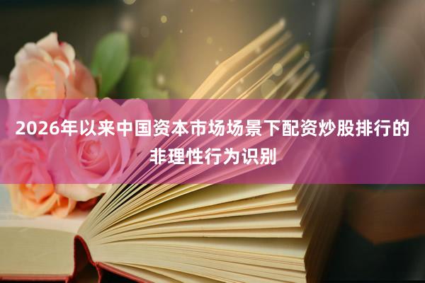 2026年以来中国资本市场场景下配资炒股排行的非理性行为识别