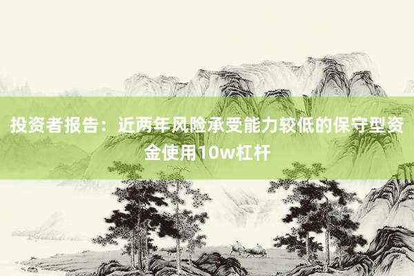 投资者报告：近两年风险承受能力较低的保守型资金使用10w杠杆