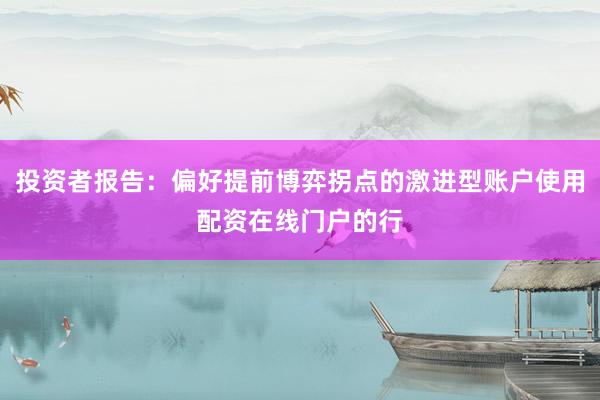投资者报告：偏好提前博弈拐点的激进型账户使用配资在线门户的行