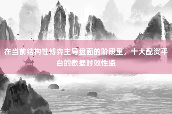 在当前结构性博弈主导盘面的阶段里，十大配资平台的数据时效性监