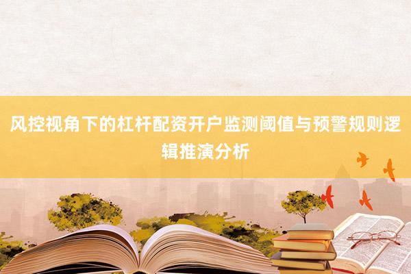 风控视角下的杠杆配资开户监测阈值与预警规则逻辑推演分析