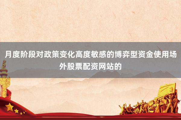 月度阶段对政策变化高度敏感的博弈型资金使用场外股票配资网站的