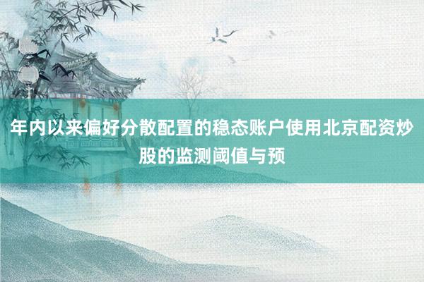 年内以来偏好分散配置的稳态账户使用北京配资炒股的监测阈值与预
