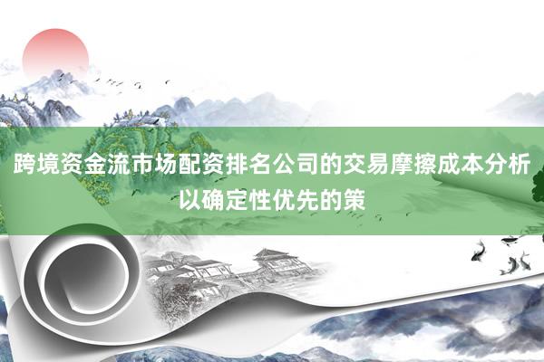跨境资金流市场配资排名公司的交易摩擦成本分析以确定性优先的策