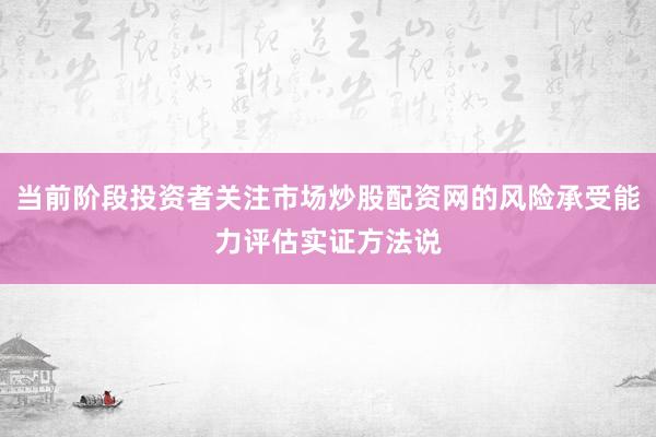 当前阶段投资者关注市场炒股配资网的风险承受能力评估实证方法说