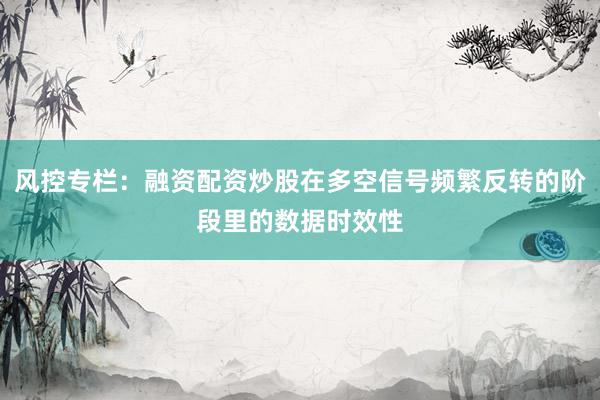 风控专栏：融资配资炒股在多空信号频繁反转的阶段里的数据时效性