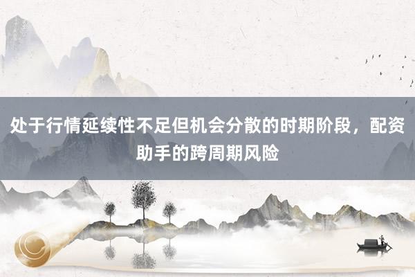 处于行情延续性不足但机会分散的时期阶段，配资助手的跨周期风险