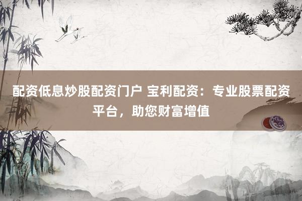 配资低息炒股配资门户 宝利配资：专业股票配资平台，助您财富增值