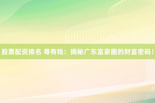 股票配资排名 粤有钱：揭秘广东富豪圈的财富密码！