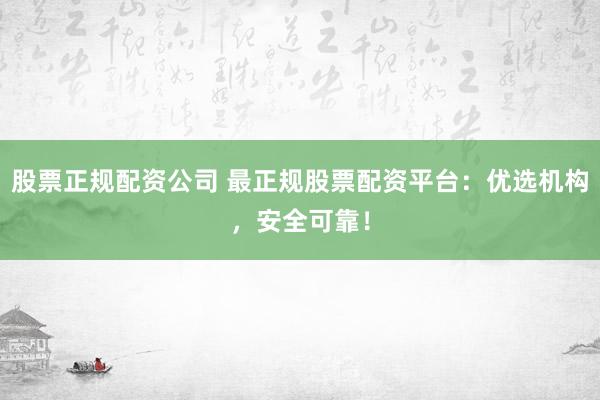 股票正规配资公司 最正规股票配资平台：优选机构，安全可靠！