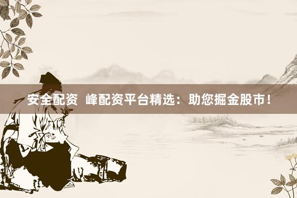 安全配资  峰配资平台精选：助您掘金股市！