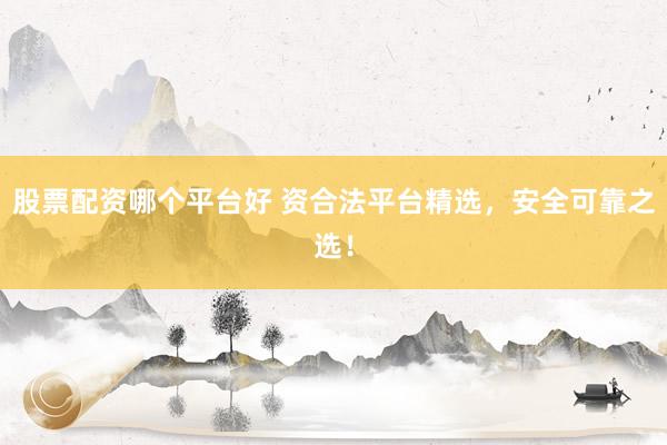 股票配资哪个平台好 资合法平台精选，安全可靠之选！