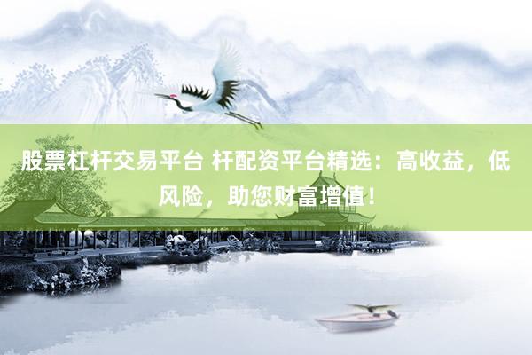 股票杠杆交易平台 杆配资平台精选：高收益，低风险，助您财富增值！