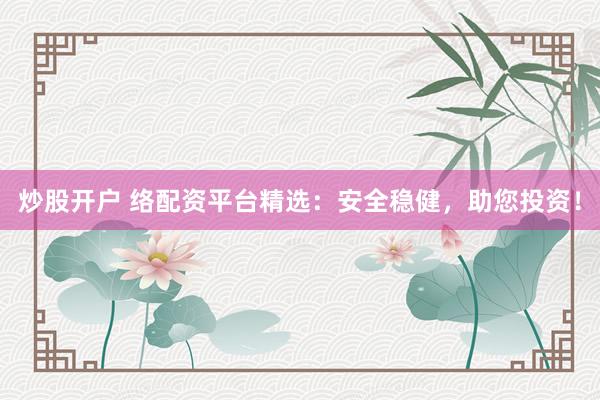炒股开户 络配资平台精选：安全稳健，助您投资！