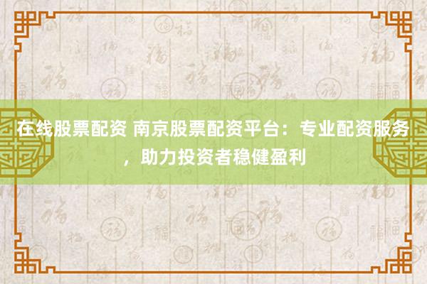 在线股票配资 南京股票配资平台：专业配资服务，助力投资者稳健盈利