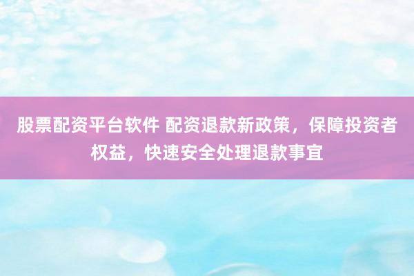 股票配资平台软件 配资退款新政策，保障投资者权益，快速安全处理退款事宜