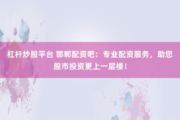 杠杆炒股平台 邯郸配资吧：专业配资服务，助您股市投资更上一层楼！