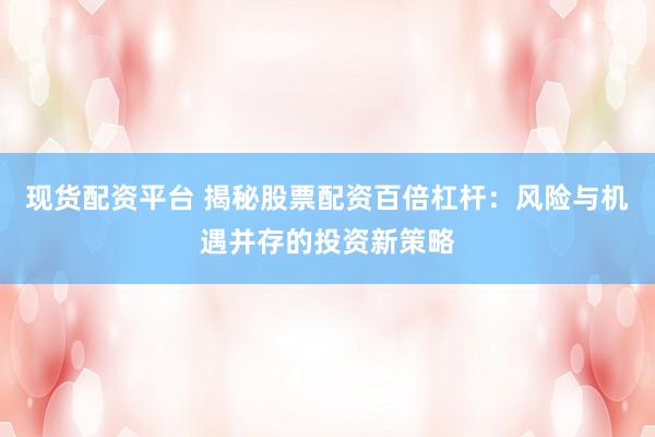 现货配资平台 揭秘股票配资百倍杠杆：风险与机遇并存的投资新策略