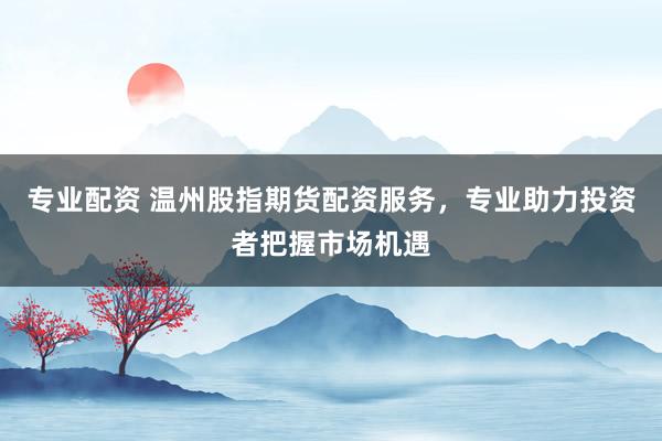 专业配资 温州股指期货配资服务，专业助力投资者把握市场机遇