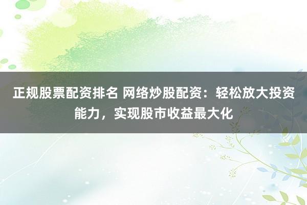 正规股票配资排名 网络炒股配资：轻松放大投资能力，实现股市收益最大化