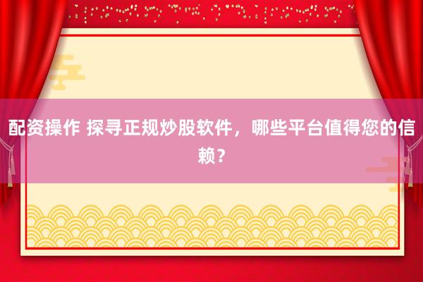 配资操作 探寻正规炒股软件，哪些平台值得您的信赖？