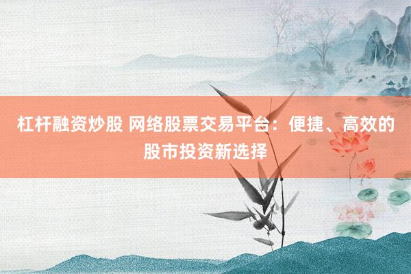 杠杆融资炒股 网络股票交易平台：便捷、高效的股市投资新选择