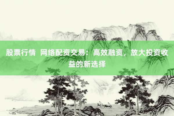股票行情  网络配资交易：高效融资，放大投资收益的新选择