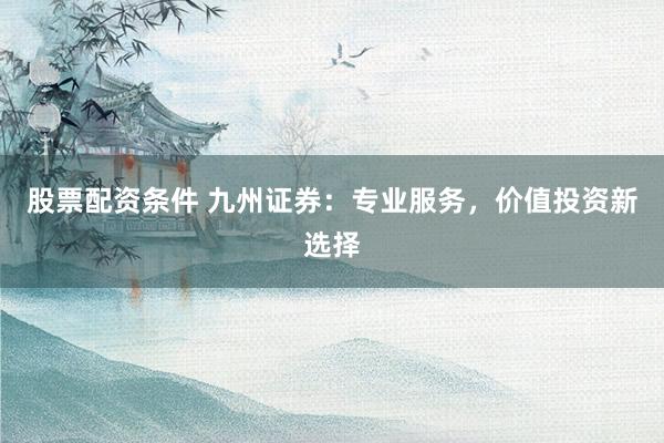 股票配资条件 九州证券：专业服务，价值投资新选择
