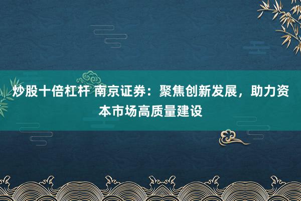 炒股十倍杠杆 南京证券：聚焦创新发展，助力资本市场高质量建设