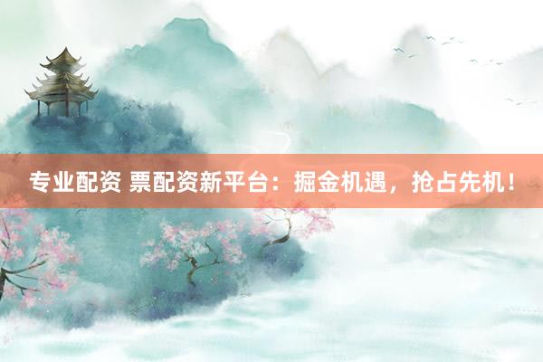 专业配资 票配资新平台：掘金机遇，抢占先机！