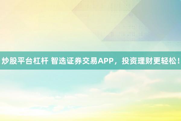 炒股平台杠杆 智选证券交易APP，投资理财更轻松！