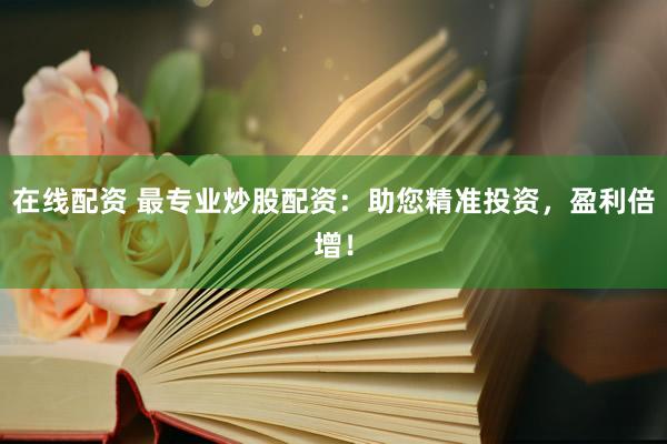 在线配资 最专业炒股配资：助您精准投资，盈利倍增！