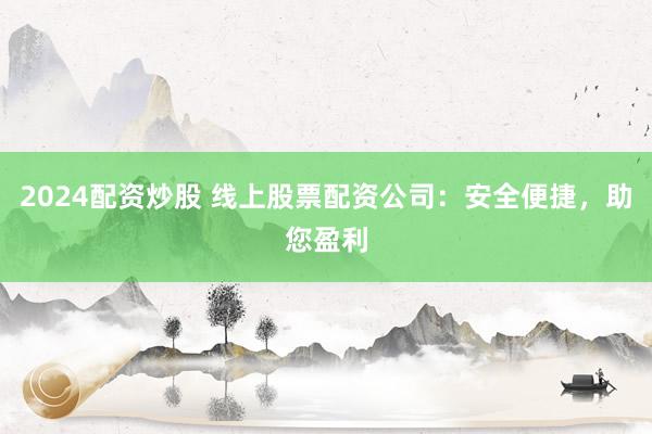 2024配资炒股 线上股票配资公司：安全便捷，助您盈利