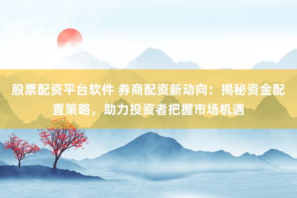 股票配资平台软件 券商配资新动向：揭秘资金配置策略，助力投资者把握市场机遇