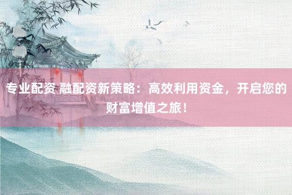 专业配资 融配资新策略：高效利用资金，开启您的财富增值之旅！