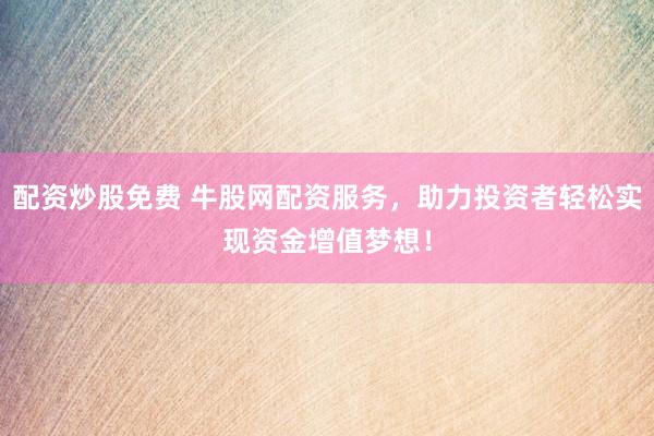 配资炒股免费 牛股网配资服务，助力投资者轻松实现资金增值梦想！