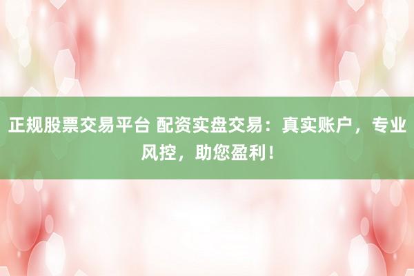 正规股票交易平台 配资实盘交易：真实账户，专业风控，助您盈利！