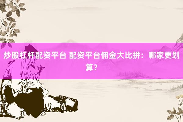 炒股杠杆配资平台 配资平台佣金大比拼：哪家更划算？