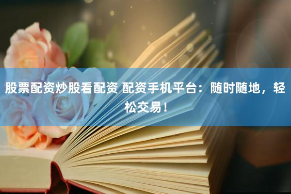 股票配资炒股看配资 配资手机平台：随时随地，轻松交易！