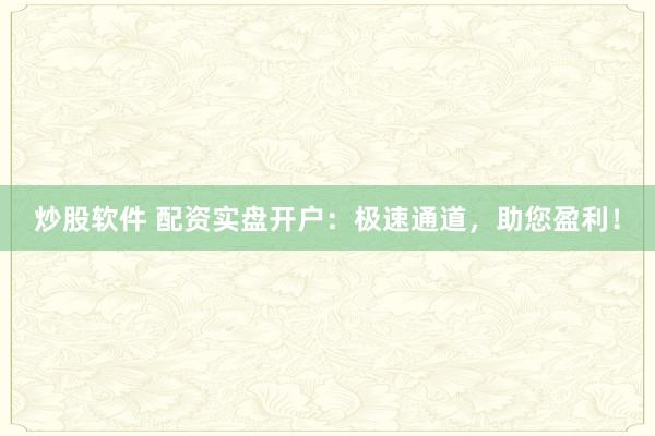 炒股软件 配资实盘开户：极速通道，助您盈利！