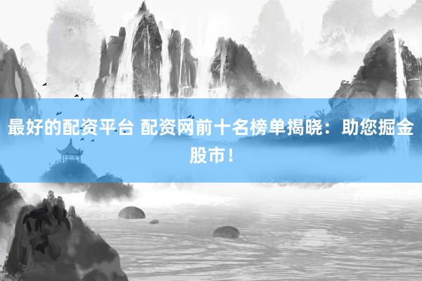 最好的配资平台 配资网前十名榜单揭晓：助您掘金股市！