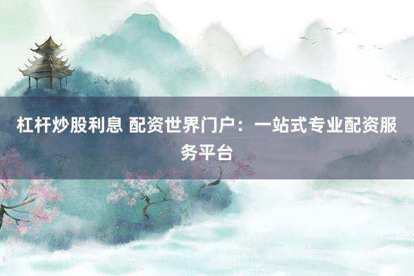 杠杆炒股利息 配资世界门户：一站式专业配资服务平台