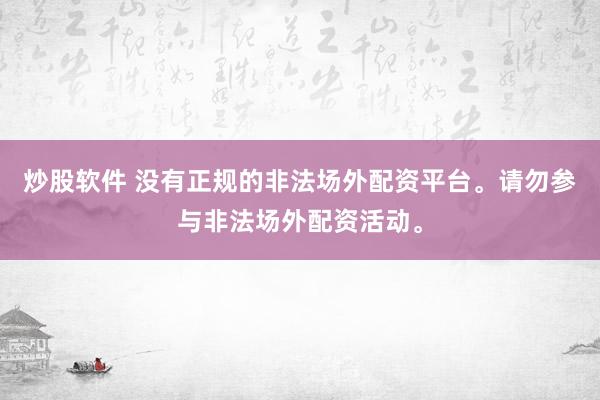 炒股软件 没有正规的非法场外配资平台。请勿参与非法场外配资活动。
