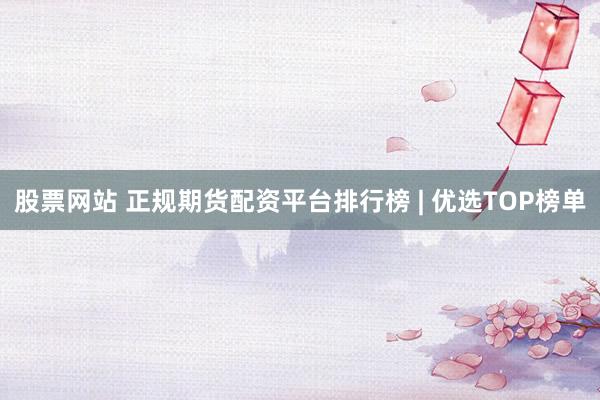 股票网站 正规期货配资平台排行榜 | 优选TOP榜单