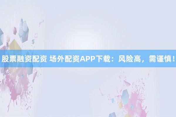 股票融资配资 场外配资APP下载：风险高，需谨慎！